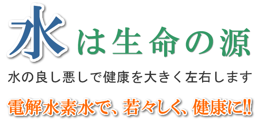 水は命の源　電解水素水で、若々しく、健康に！！